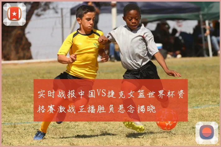 实时战报中国VS捷克女篮世界杯资格赛激战正播胜负悬念揭晓