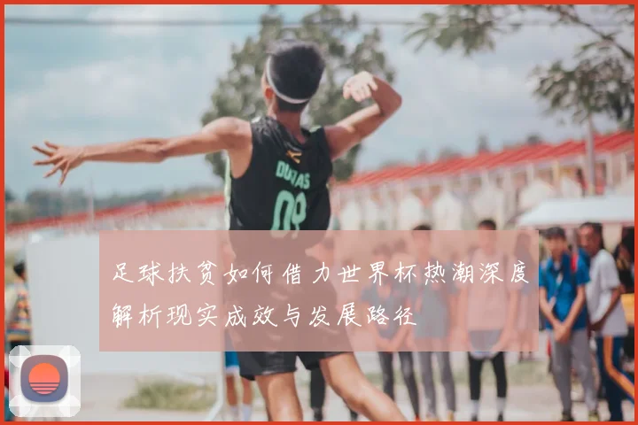 足球扶贫如何借力世界杯热潮深度解析现实成效与发展路径