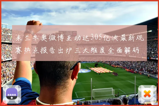 米兰冬奥微博互动达305亿次最新观赛热点报告出炉三大维度全面解码