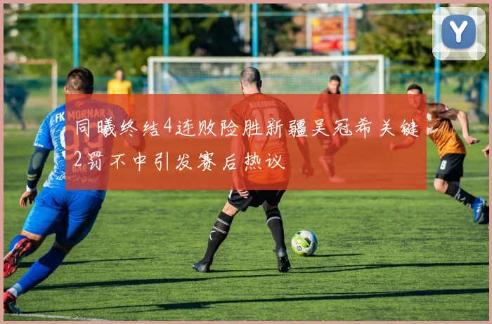 同曦终结4连败险胜新疆吴冠希关键2罚不中引发赛后热议