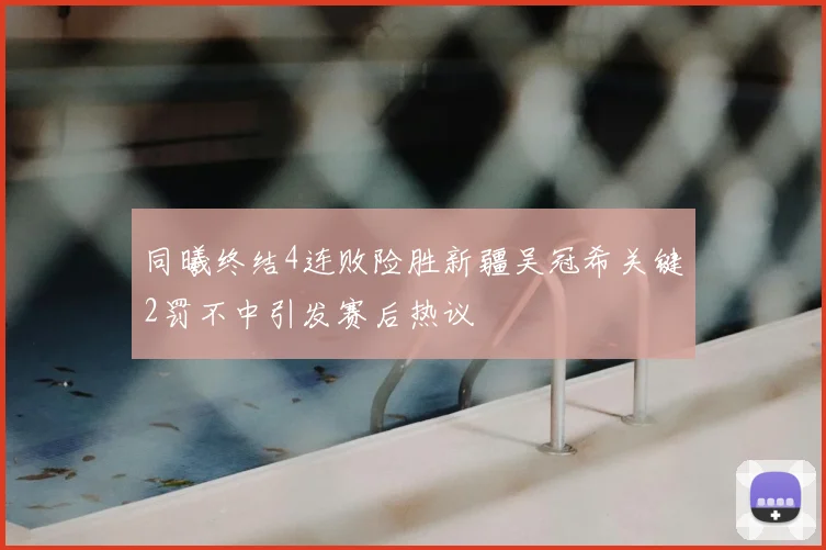 同曦终结4连败险胜新疆吴冠希关键2罚不中引发赛后热议