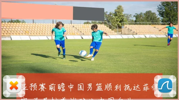 亚预赛前瞻中国男篮顺利抵达菲律宾 马尼拉首战对决中国台北