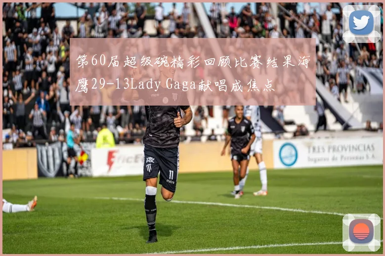 第60届超级碗精彩回顾比赛结果海鹰29-13Lady Gaga献唱成焦点