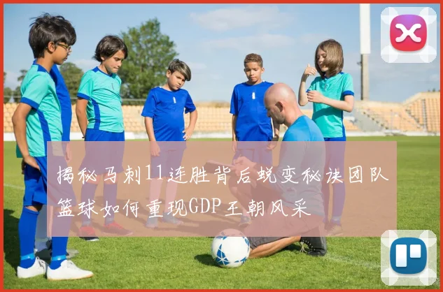 揭秘马刺11连胜背后蜕变秘诀团队篮球如何重现GDP王朝风采