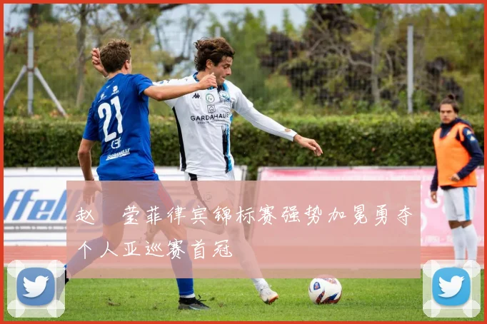 赵祐莹菲律宾锦标赛强势加冕勇夺个人亚巡赛首冠