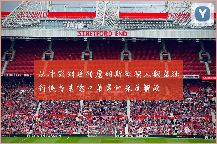 从冲突到逆转詹姆斯率湖人翻盘独行侠与基德口角事件深度解读