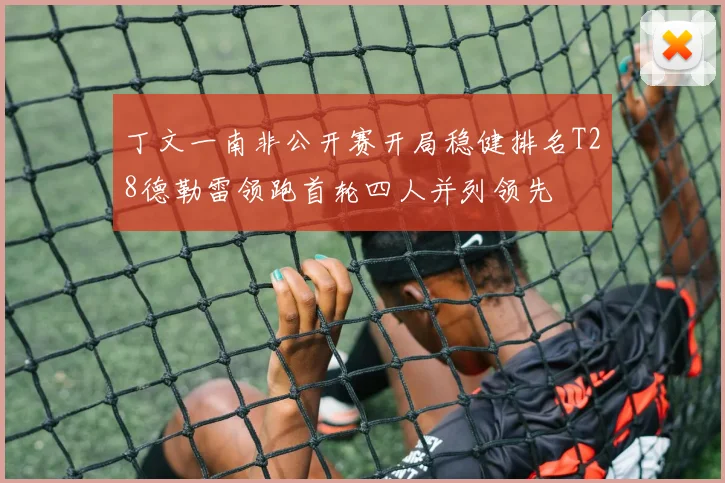 丁文一南非公开赛开局稳健排名T28德勒雷领跑首轮四人并列领先