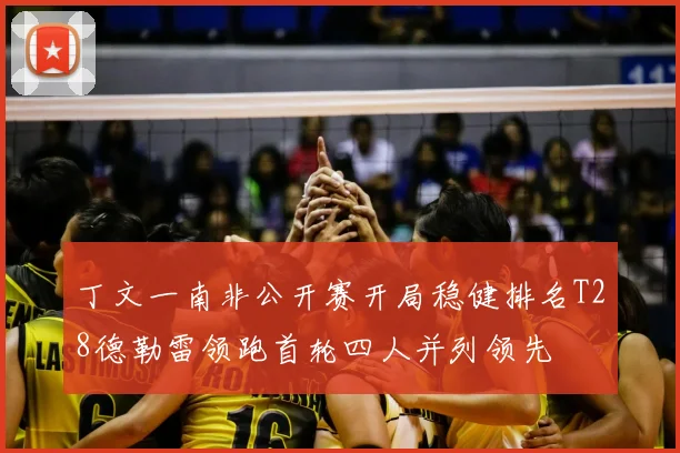 丁文一南非公开赛开局稳健排名T28德勒雷领跑首轮四人并列领先