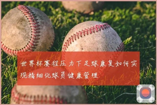 世界杯赛程压力下足球康复如何实现精细化球员健康管理