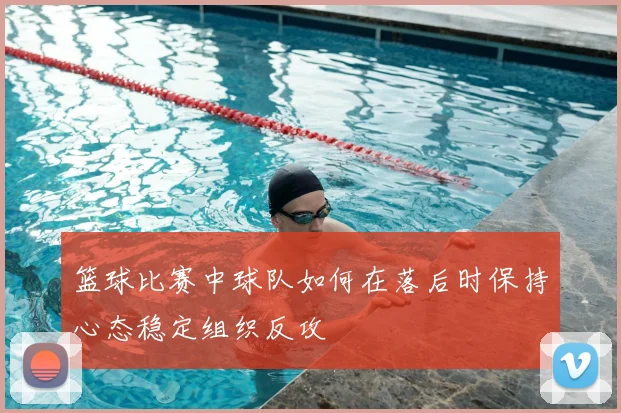 篮球比赛中球队如何在落后时保持心态稳定组织反攻