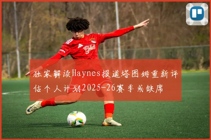 独家解读Haynes报道塔图姆重新评估个人计划2025-26赛季或缺席