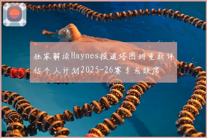 独家解读Haynes报道塔图姆重新评估个人计划2025-26赛季或缺席