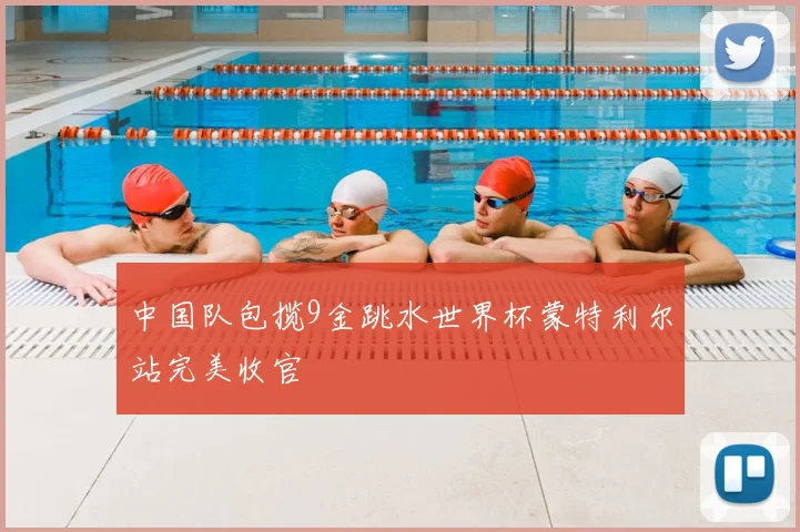 中国队包揽9金跳水世界杯蒙特利尔站完美收官