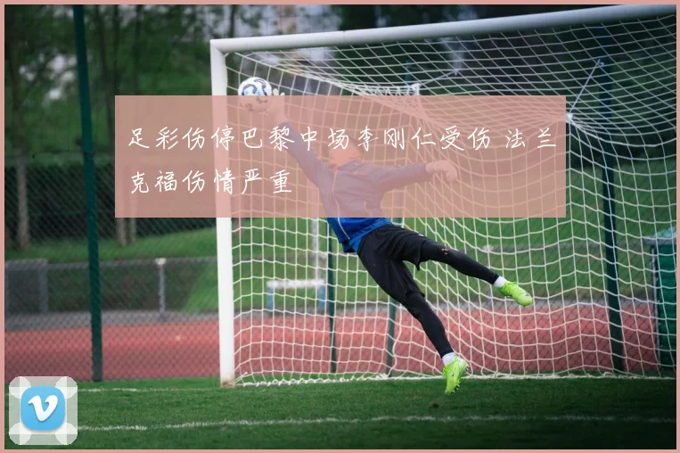 足彩伤停巴黎中场李刚仁受伤 法兰克福伤情严重