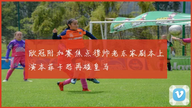 欧冠附加赛焦点穆帅老东家剧本上演本菲卡恐再碰皇马